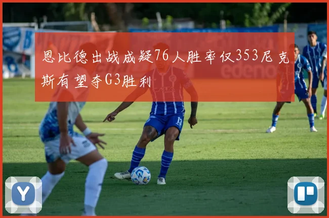 恩比德出战成疑76人胜率仅353尼克斯有望夺G3胜利