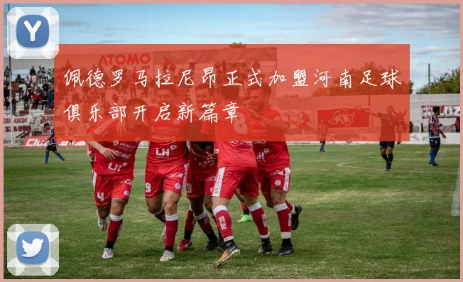 佩德罗马拉尼昂正式加盟河南足球俱乐部开启新篇章