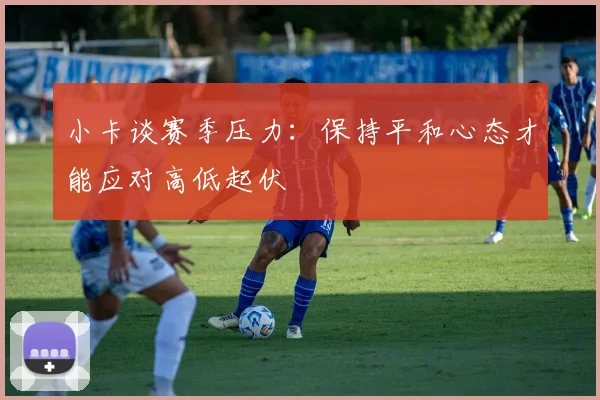 小卡谈赛季压力：保持平和心态才能应对高低起伏