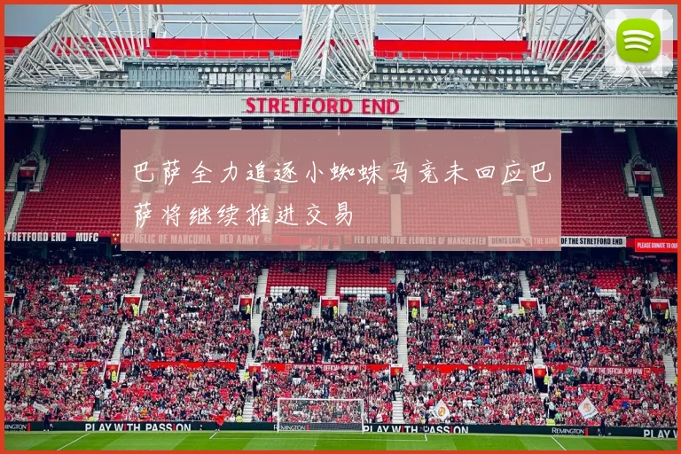 巴萨全力追逐小蜘蛛马竞未回应巴萨将继续推进交易
