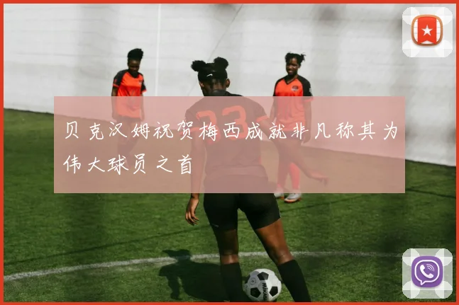 贝克汉姆祝贺梅西成就非凡称其为伟大球员之首