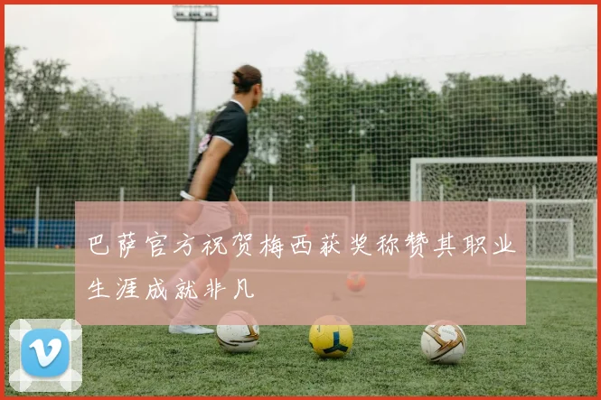 巴萨官方祝贺梅西获奖称赞其职业生涯成就非凡