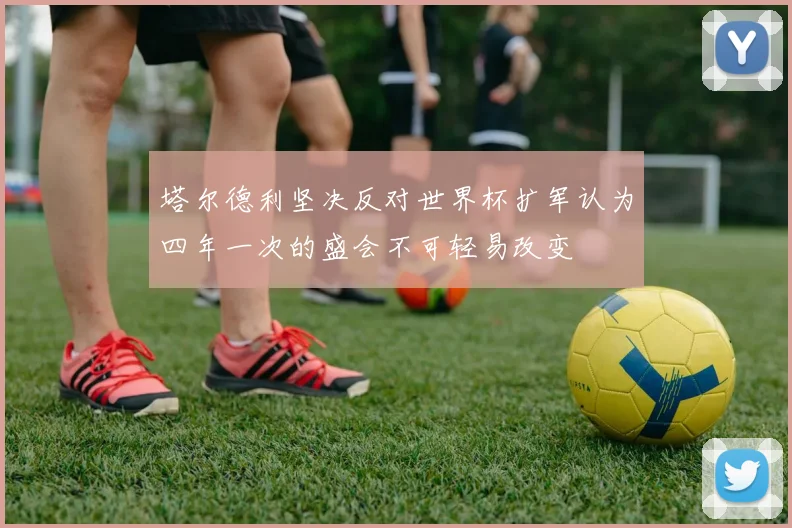 塔尔德利坚决反对世界杯扩军认为四年一次的盛会不可轻易改变