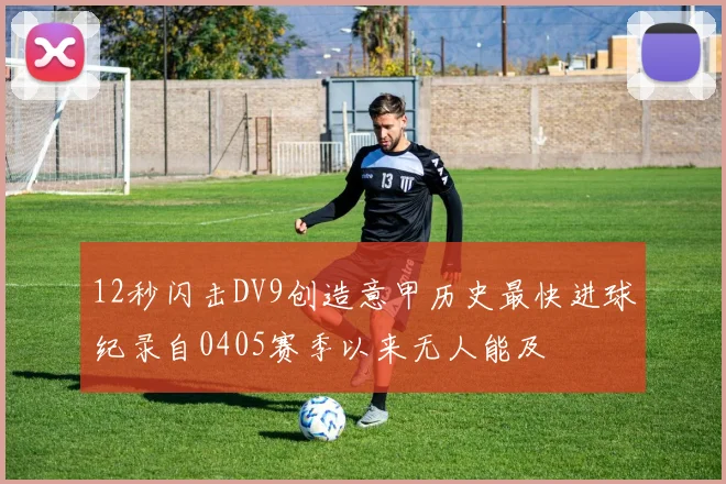 12秒闪击DV9创造意甲历史最快进球纪录自0405赛季以来无人能及