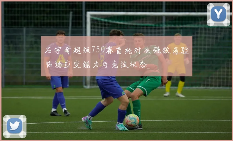 石宇奇超级750赛首轮对决强敌考验临场应变能力与竞技状态