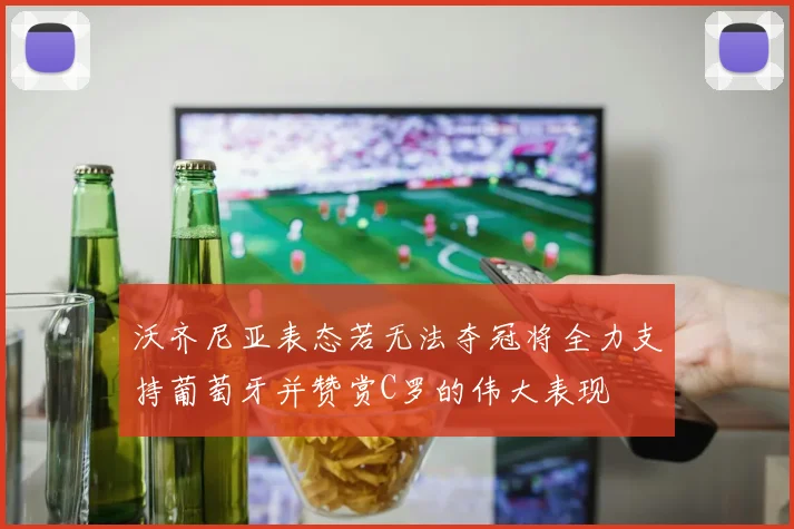 沃齐尼亚表态若无法夺冠将全力支持葡萄牙并赞赏C罗的伟大表现