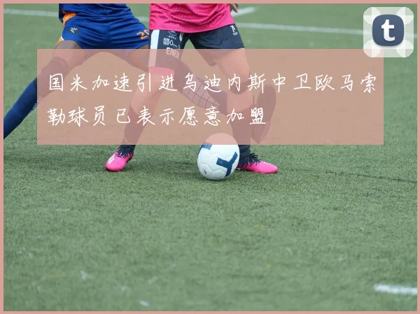 国米加速引进乌迪内斯中卫欧马索勒球员已表示愿意加盟