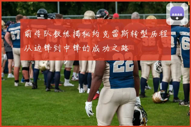 前母队教练揭秘约克雷斯转型历程从边锋到中锋的成功之路