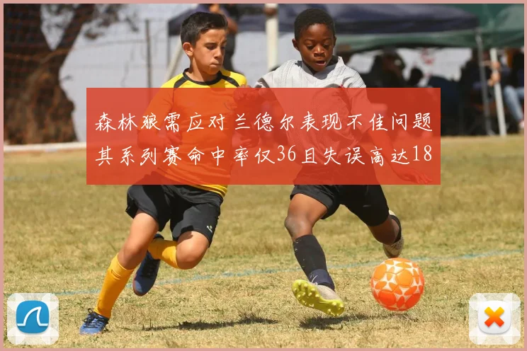 森林狼需应对兰德尔表现不佳问题其系列赛命中率仅36且失误高达18次