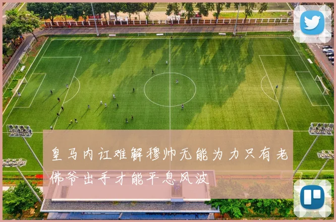 皇马内讧难解穆帅无能为力只有老佛爷出手才能平息风波