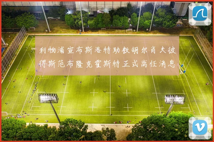 利物浦宣布斯洛特助教胡尔肖夫彼得斯范布隆克霍斯特正式离任消息