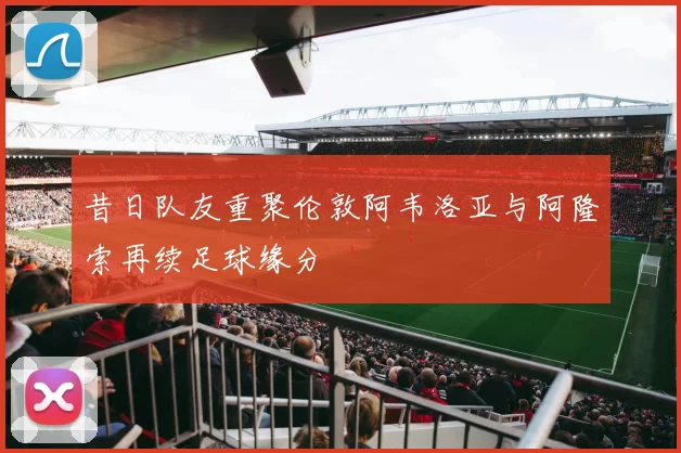 昔日队友重聚伦敦阿韦洛亚与阿隆索再续足球缘分
