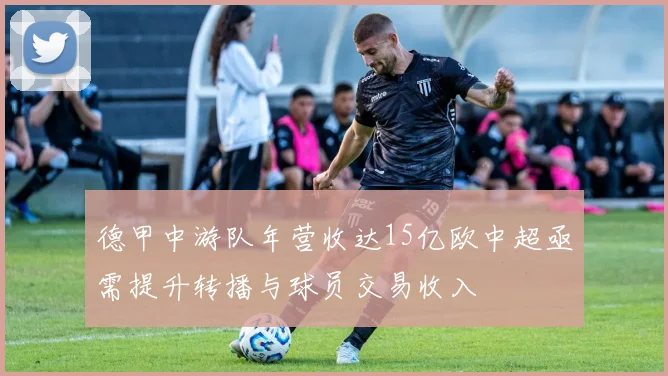 德甲中游队年营收达15亿欧中超亟需提升转播与球员交易收入