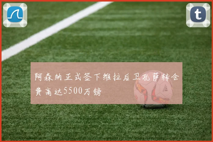 阿森纳正式签下维拉后卫孔萨转会费高达5500万镑