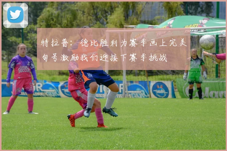 特拉普：德比胜利为赛季画上完美句号激励我们迎接下赛季挑战