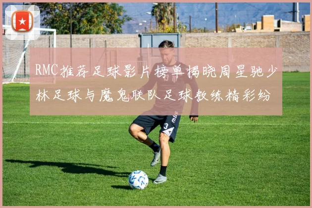 RMC推荐足球影片榜单揭晓周星驰少林足球与魔鬼联队足球教练精彩纷呈