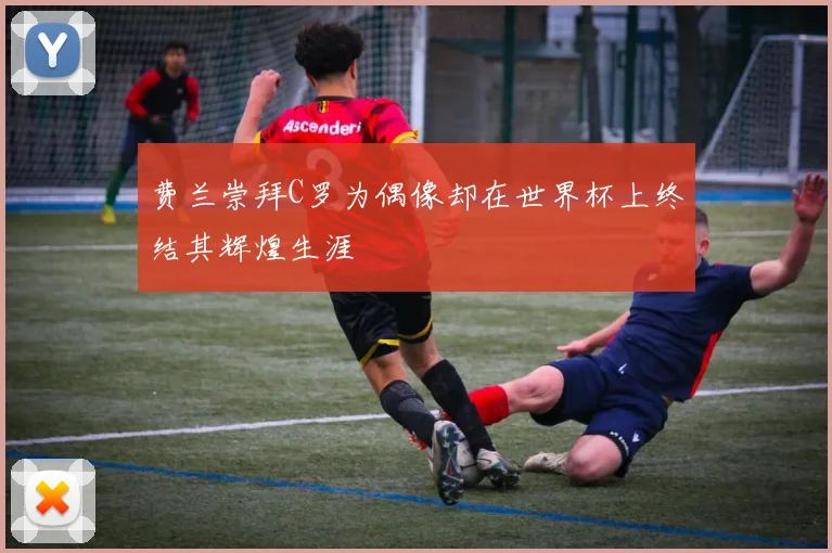 费兰崇拜C罗为偶像却在世界杯上终结其辉煌生涯