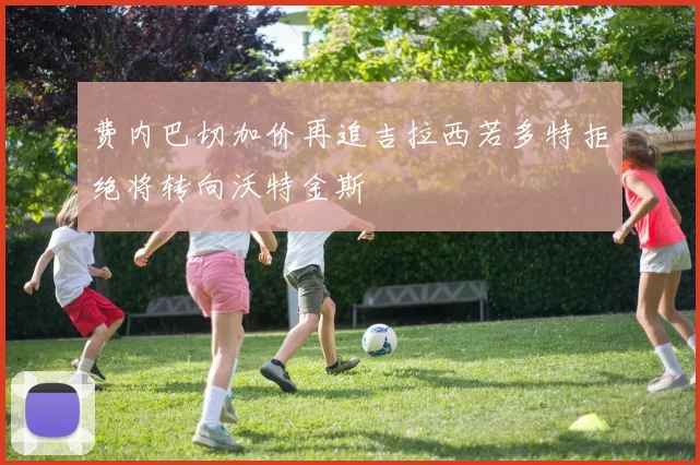 费内巴切加价再追吉拉西若多特拒绝将转向沃特金斯