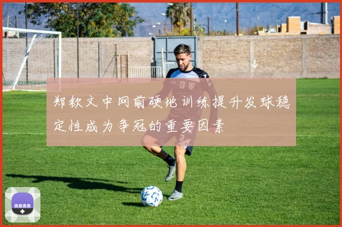 郑钦文中网前硬地训练提升发球稳定性成为争冠的重要因素