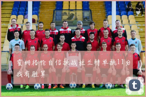 霍姆格伦自信挑战杜兰特单挑11分我有胜算