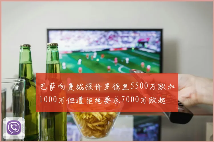 巴萨向曼城报价罗德里5500万欧加1000万但遭拒绝要求7000万欧起