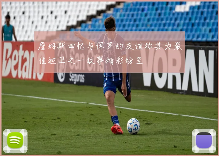 詹姆斯回忆与保罗的友谊称其为最佳控卫之一故事精彩纷呈