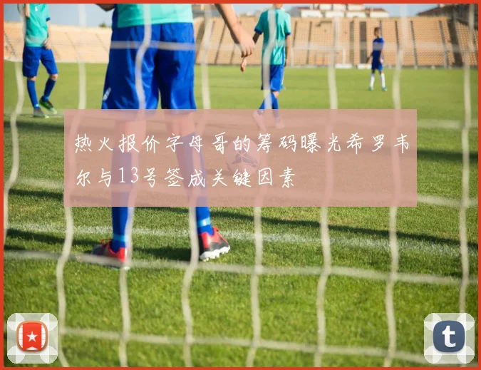 热火报价字母哥的筹码曝光希罗韦尔与13号签成关键因素