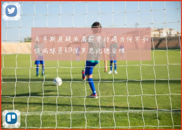 考辛斯质疑浓眉薪资待遇为何不如伤病球员KD保罗恩比德合理