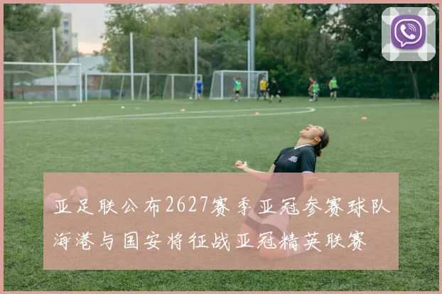 亚足联公布2627赛季亚冠参赛球队海港与国安将征战亚冠精英联赛