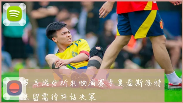 罗马诺分析利物浦赛季复盘斯洛特去留需待评估决策