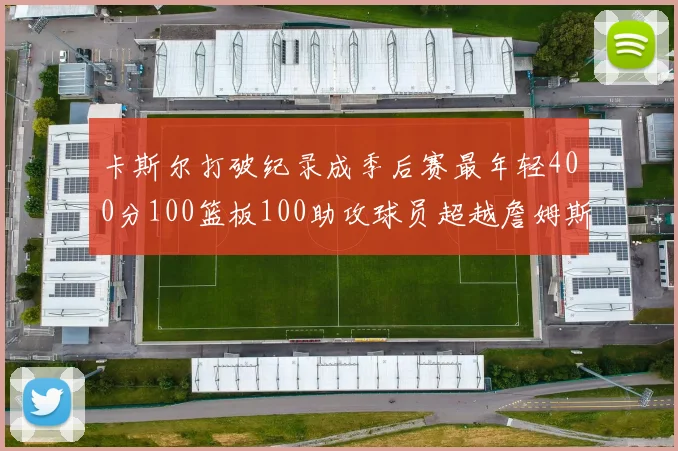 卡斯尔打破纪录成季后赛最年轻400分100篮板100助攻球员超越詹姆斯荣耀时刻