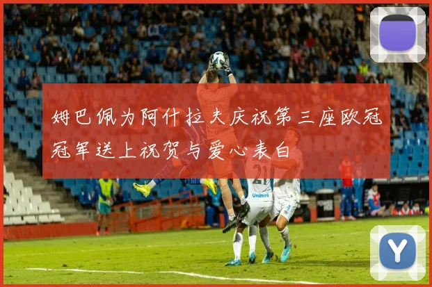 姆巴佩为阿什拉夫庆祝第三座欧冠冠军送上祝贺与爱心表白