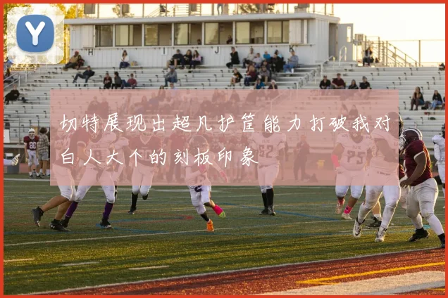 切特展现出超凡护筐能力打破我对白人大个的刻板印象